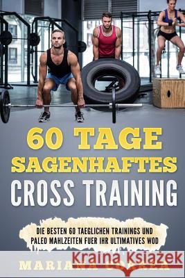 60 Tage SAGENHAFTES CROSS TRAINING: Die BESTEN 60 TAEGLICHEN TRAININGS UND PALEO MAHLZEITEN FUER IHR ULTIMATIVES WOD Correa, Mariana 9781544641317 Createspace Independent Publishing Platform - książka