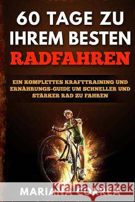 60 TAGE Zu IHREM BESTEN RADFAHREN: EIN KOMPLETTES KRAFTTRAINING Und ERNAHRUNGS-GUIDE UM SCHNELLER UND STARKER RAD ZU FAHREN Correa, Mariana 9781533400086 Createspace Independent Publishing Platform - książka