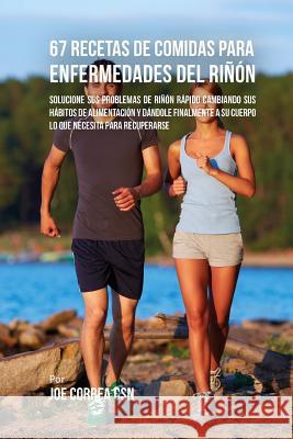 67 Recetas de Comidas Para Enfermedades Del Riñón: Solucione Sus Problemas de Riñón Rápido Cambiando Sus Hábitos de Alimentación y Dándole Finalmente Correa Csn, Joe 9781543002256 Createspace Independent Publishing Platform - książka