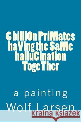 6 billiOn PriMates haVing the SaMe halluCination TogeTher: a painting Larsen, Wolf 9781973835318 Createspace Independent Publishing Platform - książka