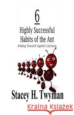 6 Highly Successful Habits of the Ant: Arming Yourself Against Laziness Stacey H. Twyman 9781505518979 Createspace - książka