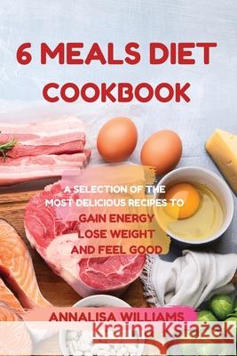 6 Meals Diet Cookbook: A Selection of the Most Delicious Recipes to Gain Energy, Lose Weight and Feel Good Annalisa Williams 9781914045356 Annalisa Williams - książka