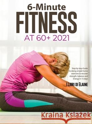 6-Minute Fitness at 60+ 2021: Step by step Guide to doing simple home exercises to recover strength, balance and Energy in 15 days I Libri Di Elaine 9781803079271 Elena Gasparella - książka