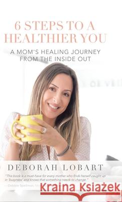 6 Steps to a Healthier You: A Mom's Healing Journey from the Inside Out Deborah Lobart 9781982250560 Balboa Press - książka