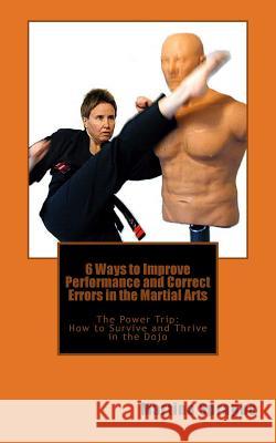6 Ways to Improve Performance and Correct Errors in the Martial Arts: The Power Trip: How to Survive and Thrive in the Dojo Martina Sprague 9781481056649 Createspace Independent Publishing Platform - książka