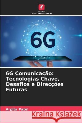 6G Comunicação: Tecnologias Chave, Desafios e Direcções Futuras Arpita Patel 9786205364628 Edicoes Nosso Conhecimento - książka