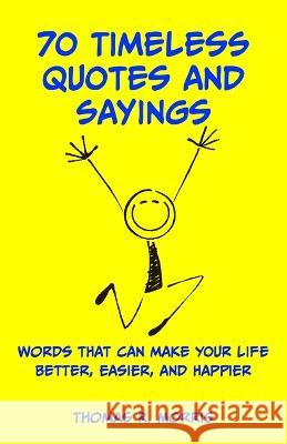 70 Timeless Quotes and Sayings: Words That Can Make Your Life Better, Easier, and Happpier Thomas R. Morris 9780995400788 Simple Logic Publications - książka