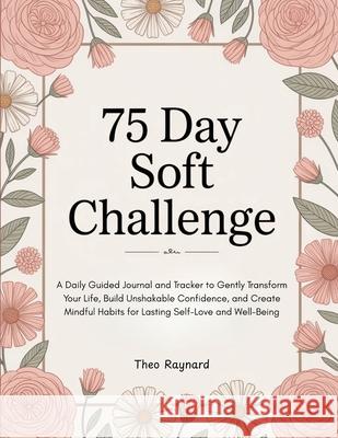 75 Day Soft Challenge: A Daily Guided Journal and Tracker to Gently Transform Your Life, Build Unshakable Confidence, and Create Mindful Habits for La Theo Raynard 9789363110052 Cby Press - książka