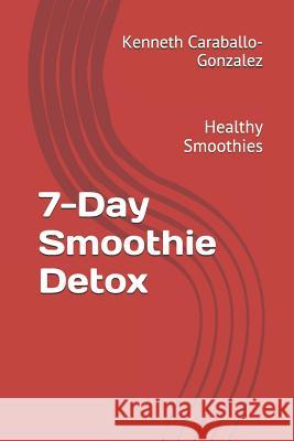 7-Day Smoothie Detox: Healthy Smoothies Kenneth Caraballo-Gonzalez 9781520388458 Independently Published - książka