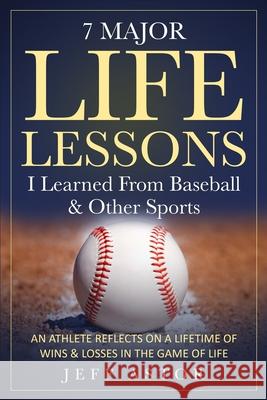 7 Major Life Lessons I Learned From Baseball & Other Sports: An Athlete Reflects on a Lifetime Wins & Losses in the Game of Life Jeff Astor 9781675932339 Independently Published - książka