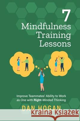 7 Mindfulness Training Lessons: Improve Teammates' Ability to Work as One with Right-Minded Thinking Dan Hogan Erin Leigh 9781939585110 Lord & Hogan LLC - książka