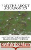 7 Myths About Aquaponics: An introduction to growing plants and fish together Booth, Michelle 9781484974117 Createspace