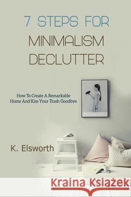 7 Steps For Minimalism Declutter: How To Create A Remarkable Home And Kiss Your Trash Goodbye Renae K. Elsworth 9781702915700 Han Global Trading Pte Ltd - książka