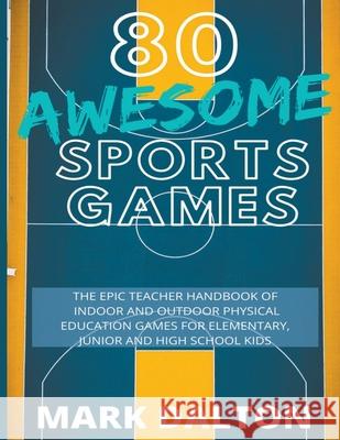 80 Awesome Sports Games: The Epic Teacher Handbook of 80 Indoor & Outdoor Physical Education Games for Junior, Elementary and High School Kids Mark Dalton 9781393919278 Life Graduate Publishing Group - książka