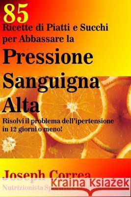 85 Ricette di Piatti e Succhi per Abbassare la Pressione Sanguigna Alta: Risolvi il problema dell ipertensione in 12 giorni o meno! Correa (Nutrizionista Sportivo Certifica 9781505662863 Createspace - książka