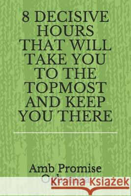 8 Decisive Hours That Will Take You to the Topmost and Keep You There Amb Promise Ogbonna 9781690052746 Independently Published - książka