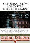 8 Lessons Every Podcaster Needs To Learn: How To Stand Out From The Crowd With Your Podcast John, Cheval 9781505506297 Createspace