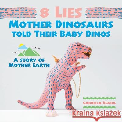 8 Lies Mother Dinosaurs Told Their Baby Dinos: A Story of Mother Earth Gabriela Klara 9781543757859 Partridge Publishing Singapore - książka