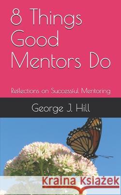 8 Things Good Mentors Do: Reflections on Successful Mentoring George J. Hill 9781658688819 Independently Published - książka