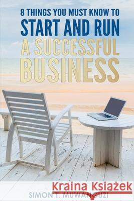 8 Things You Must Know To Start And Run A Successful Business Simon T. Muwanguzi 9781983777868 Createspace Independent Publishing Platform - książka