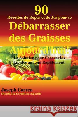 90 Recettes de Repas et de Jus pour se Débarrasser des Graisses Aujourd'hui!: La Solution pour Chasser les Lipides au Loin Rapidement! Correa, Joseph 9781635310245 Finibi Inc - książka