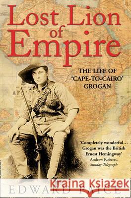 Lost Lion of Empire: The Life of 'cape-To-Cairo' Grogan Edward Paice 9780006530732 HARPERCOLLINS PUBLISHERS