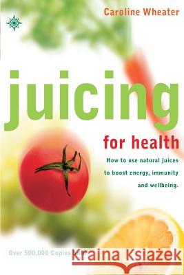 Juicing for Health: How to Use Natural Juices to Boost Energy, Immunity and Wellbeing Caroline Wheater 9780007106912