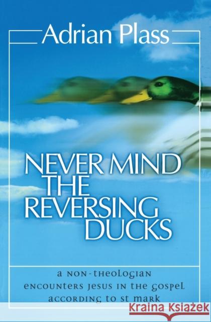 Never Mind the Reversing Ducks: A Non-Theologian Encounters Jesus in the Gospel According to St Mark Plass, Adrian 9780007130443 ZONDERVAN PUBLISHING HOUSE