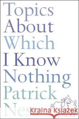 TOPICS ABOUT WHICH I KNOW NOTHING Patrick Ness 9780007139446