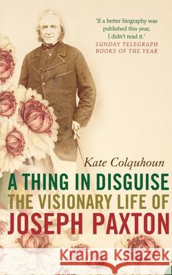 A Thing in Disguise: The Visionary Life of Joseph Paxton Colquhoun, Kate 9780007143542 HARPERCOLLINS PUBLISHERS
