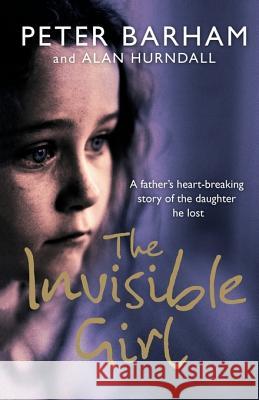 The Invisible Girl : A Father's Heart-Breaking Story of the Daughter He Lost Peter (Psychologist, Social Historian Of Mental Heal Barham 9780007205431