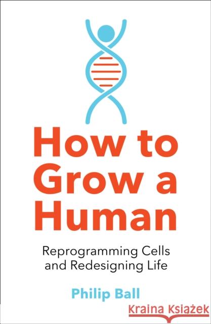 How to Grow a Human: Reprogramming Cells and Redesigning Life Philip Ball 9780008331818 HarperCollins Publishers