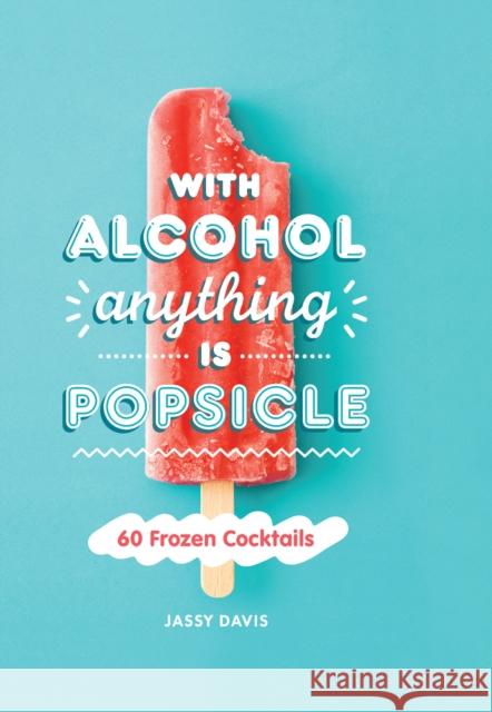 With Alcohol Anything is Popsicle: 60 Frozen Cocktails Jassy Davis 9780008382353