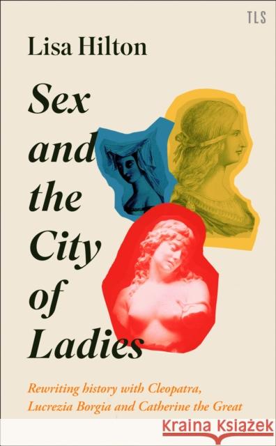 Sex and the City of Ladies: Rewriting History with Cleopatra, Lucrezia Borgia and Catherine the Great Lisa Hilton 9780008389604 Tls Books