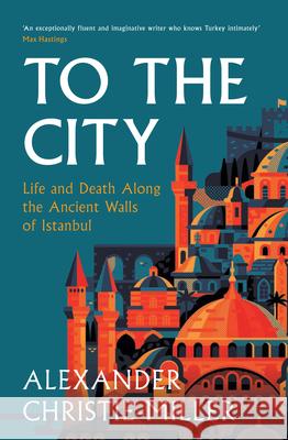 To The City: Life and Death Along the Ancient Walls of Istanbul Alexander Christie-Miller 9780008416058 HarperCollins Publishers