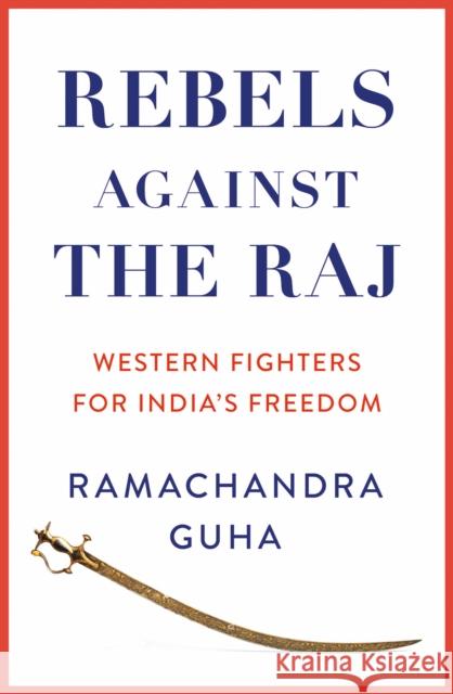 Rebels Against the Raj: Western Fighters for India’s Freedom Ramachandra Guha 9780008498764