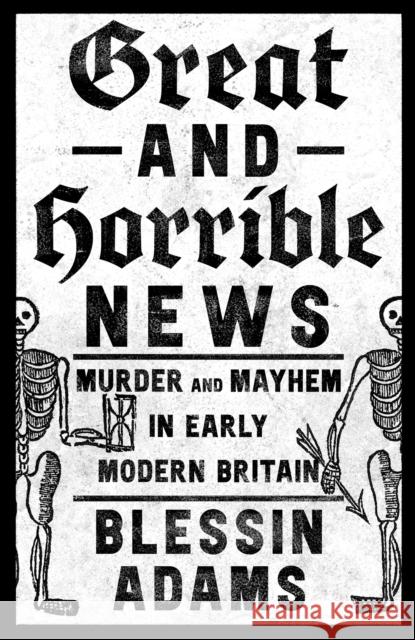 Great and Horrible News: Murder and Mayhem in Early Modern Britain Blessin Adams 9780008500221 HarperCollins Publishers