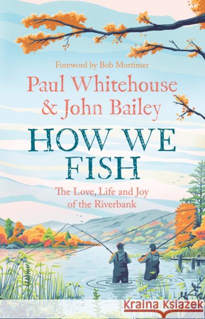 How We Fish: The new book from the fishing brains behind the hit TV series GONE FISHING, with a Foreword by Bob Mortimer John Bailey 9780008559649