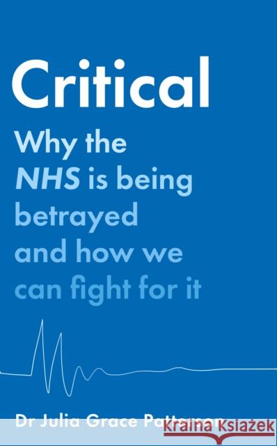 Critical: Why the NHS is Being Betrayed and How We Can Fight for it Dr Julia Grace Patterson 9780008603496 HarperCollins Publishers