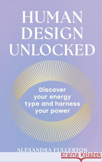 Human Design Unlocked: Discover Your Energy Type and Harness Your Power Alexandra Fullerton 9780008705848
