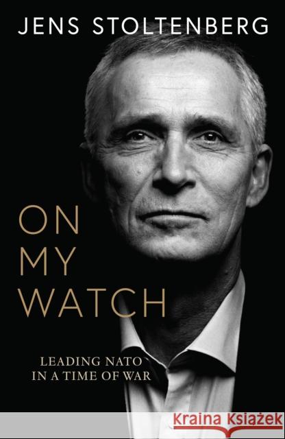On My Watch: Leading NATO in a Time of War Jens Stoltenberg 9780008708757