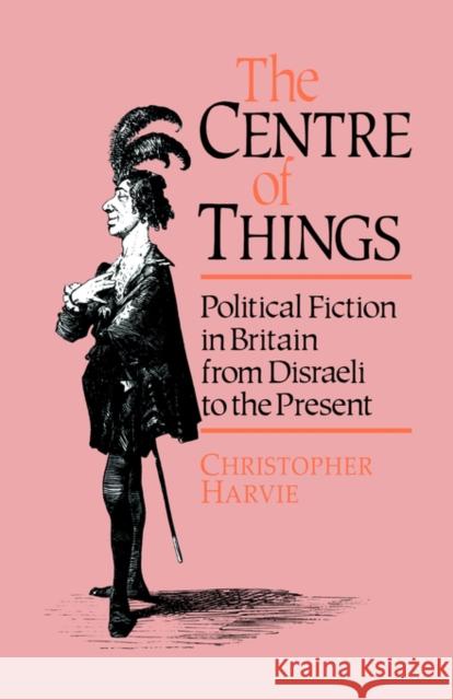 The Centre of Things : Political Fiction in Britain from Disraeli to the Present Christopher T. Harvie 9780044455929 Allen & Unwin Pty., Limited (Australia)