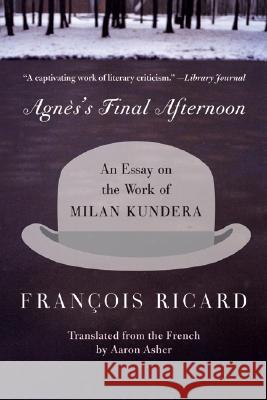 Agnes's Final Afternoon: An Essay on the Work of Milan Kundera Francois Ricard Aaron Asher 9780060005658 Harper Perennial
