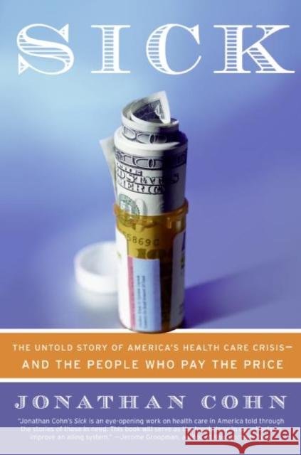 Sick: The Untold Story of America's Health Care Crisis--And the People Who Pay the Price Jonathan Cohn 9780060580469 
