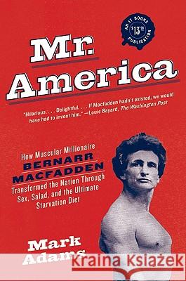 Mr. America: How Muscular Millionaire Bernarr Macfadden Transformed the Nation Through Sex, Salad, and the Ultimate Starvation Diet Mark Adams 9780060594763 It Books