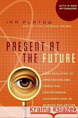 Present at the Future: From Evolution to Nanotechnology, Candid and Controversial Conversations on Science and Nature Ira Flatow 9780060732653