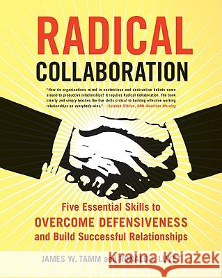 Radical Collaboration : Five Essential Skills To Overcome Defensiveness And Build Successful Relationships James W. Tamm Ronald J. Luyet 9780060742515 