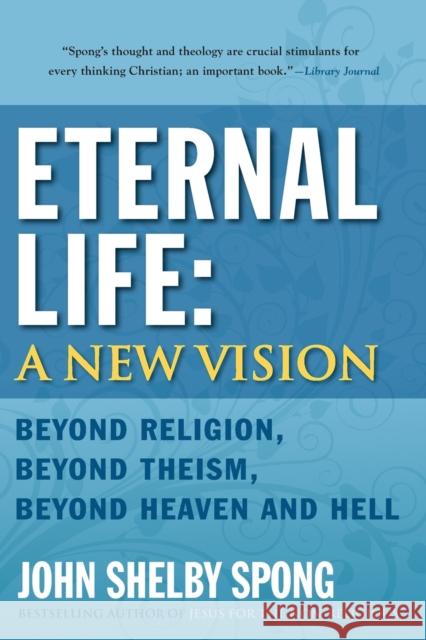 Eternal Life: A New Vision: Beyond Religion, Beyond Theism, Beyond Heaven and Hell Spong, John Shelby 9780060778422