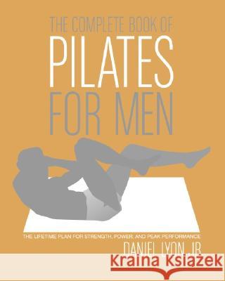 The Complete Book of Pilates for Men: The Lifetime Plan for Strength, Power & Peak Performance Lyon, Daniel 9780060820770 HarperCollins Publishers Inc