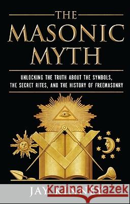 The Masonic Myth: Unlocking the Truth about the Symbols, the Secret Rites, and the History of Freemasonry Jay P. Kinney 9780060822569 HarperOne